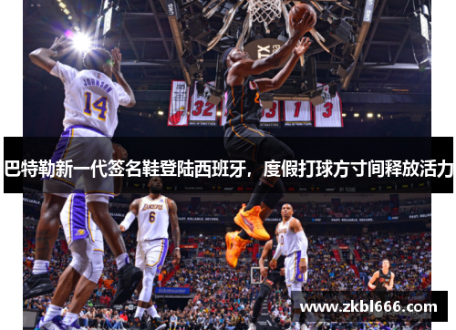 巴特勒新一代签名鞋登陆西班牙，度假打球方寸间释放活力