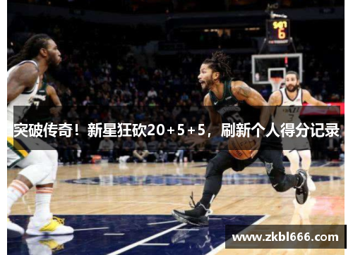 突破传奇！新星狂砍20+5+5，刷新个人得分记录