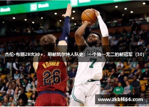 杰伦·布朗28次30+，刷新凯尔特人队史：一个独一无二的新冠军（30）
